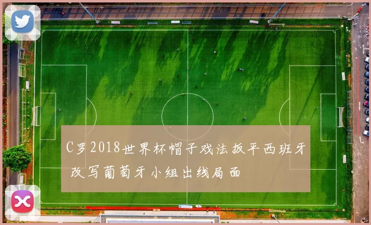 C罗2018世界杯帽子戏法扳平西班牙 改写葡萄牙小组出线局面
