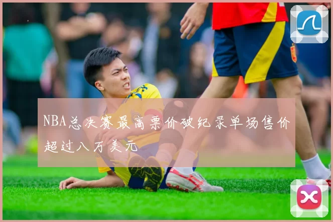 NBA总决赛最高票价破纪录单场售价超过八万美元