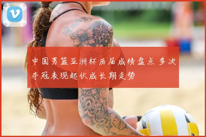 中国男篮亚洲杯历届成绩盘点 多次夺冠表现起伏成长期走势