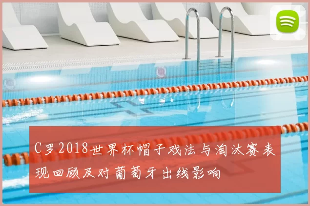 C罗2018世界杯帽子戏法与淘汰赛表现回顾及对葡萄牙出线影响