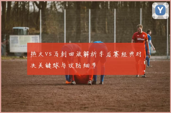 热火vs马刺回放解析季后赛经典对决关键球与攻防细节