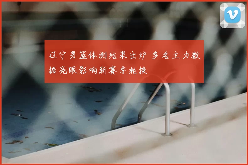 辽宁男篮体测结果出炉 多名主力数据亮眼影响新赛季轮换