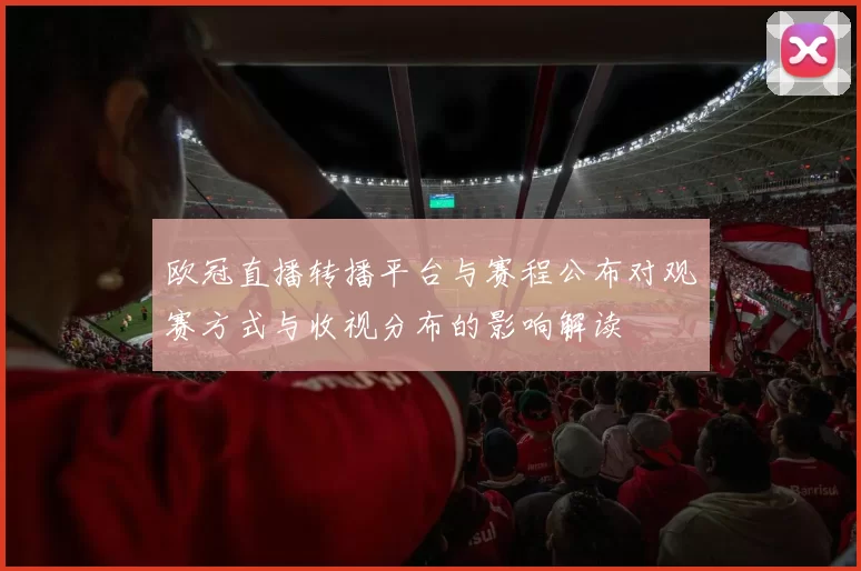 欧冠直播转播平台与赛程公布对观赛方式与收视分布的影响解读