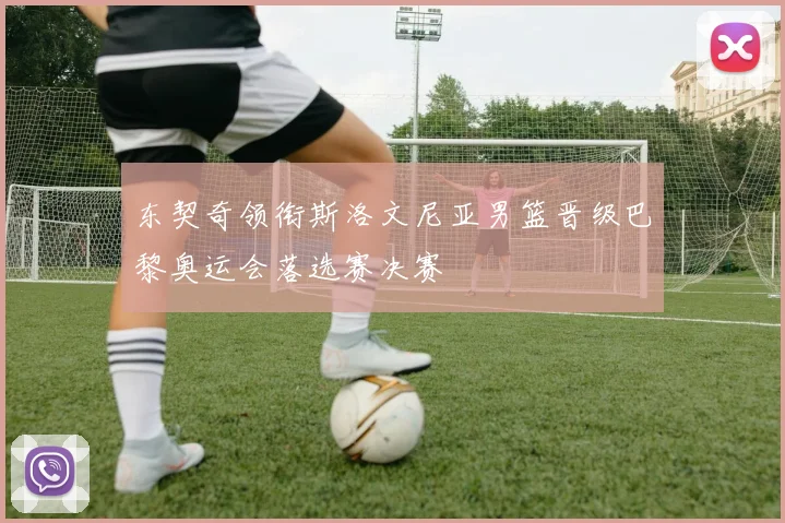 东契奇领衔斯洛文尼亚男篮晋级巴黎奥运会落选赛决赛