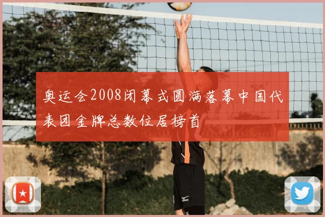 奥运会2008闭幕式圆满落幕中国代表团金牌总数位居榜首