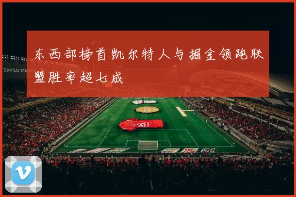 东西部榜首凯尔特人与掘金领跑联盟胜率超七成