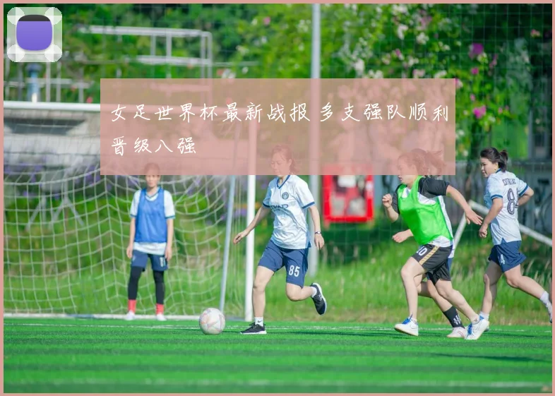 女足世界杯最新战报 多支强队顺利晋级八强
