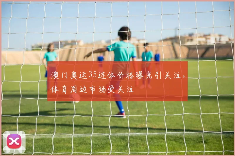 澳门奥运35连体价格曝光引关注,体育周边市场受关注