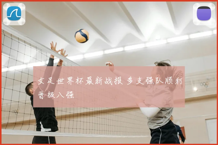 女足世界杯最新战报 多支强队顺利晋级八强