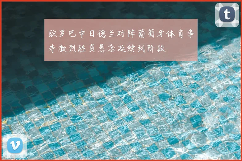 欧罗巴中日德兰对阵葡萄牙体育争夺激烈胜负悬念延续到阶段