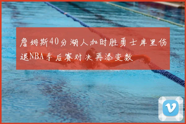 詹姆斯40分湖人加时胜勇士库里伤退NBA季后赛对决再添变数