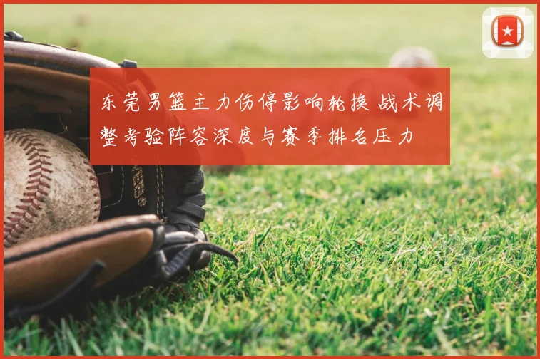 东莞男篮主力伤停影响轮换 战术调整考验阵容深度与赛季排名压力