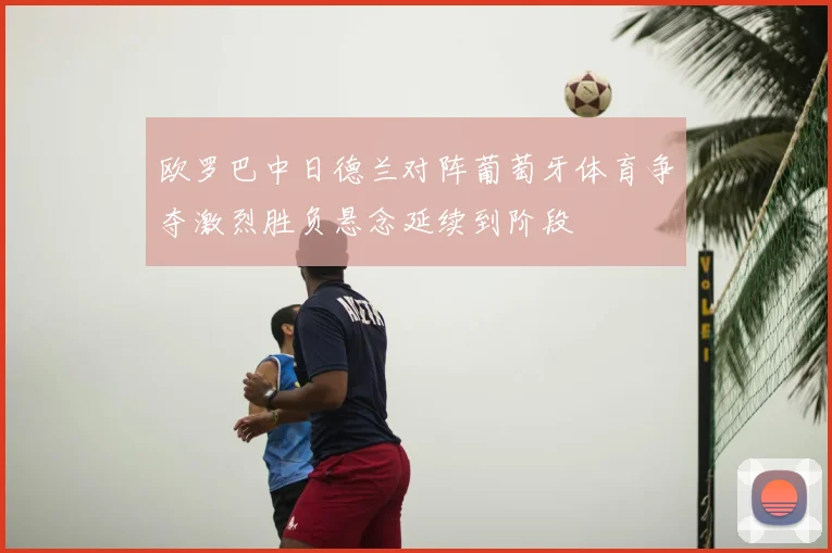 欧罗巴中日德兰对阵葡萄牙体育争夺激烈胜负悬念延续到阶段