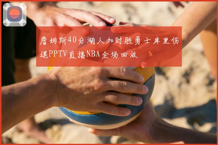 詹姆斯40分湖人加时胜勇士库里伤退PPTV直播NBA全场回放